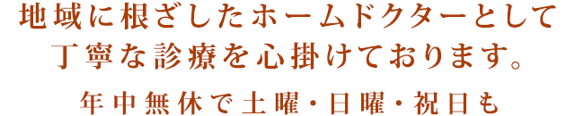 地域に根ざしたホームドクターとして丁寧な診療を心掛けております。年中無休で土曜・日曜・祝日も診療いたします。